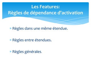 Les Features:
Règles de dépendance d'activation


 Règles dans une même étendue.

 Règles entre étendues.

 Règles générales.
 