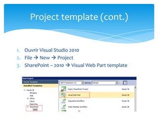 Project template (cont.)


1. Ouvrir Visual Studio 2010
2. File  New  Project
3. SharePoint – 2010  Visual Web Part template




                          33
 