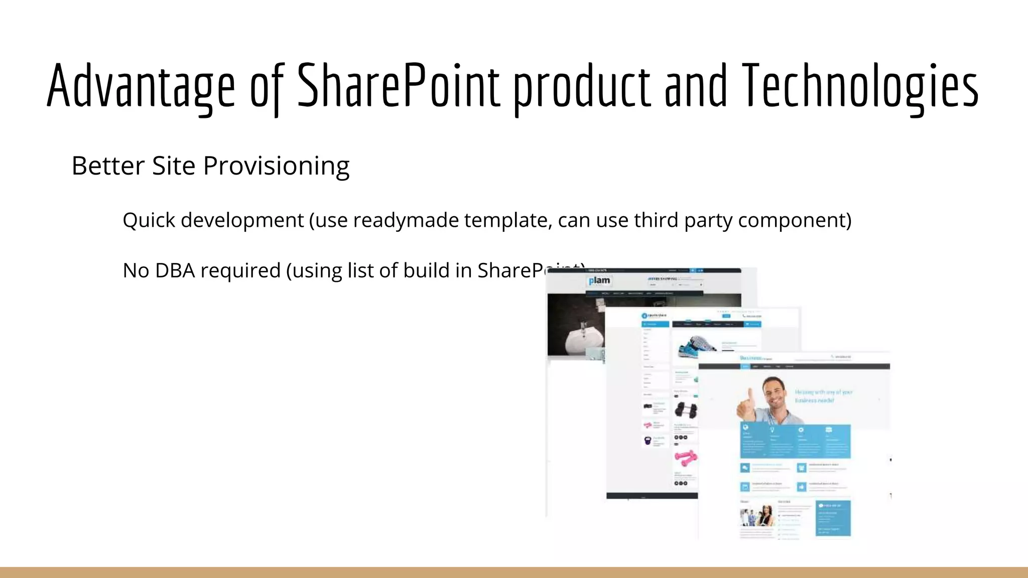 Advantage of SharePoint product and Technologies
Better Site Provisioning
Quick development (use readymade template, can use third party component)
No DBA required (using list of build in SharePoint)
 