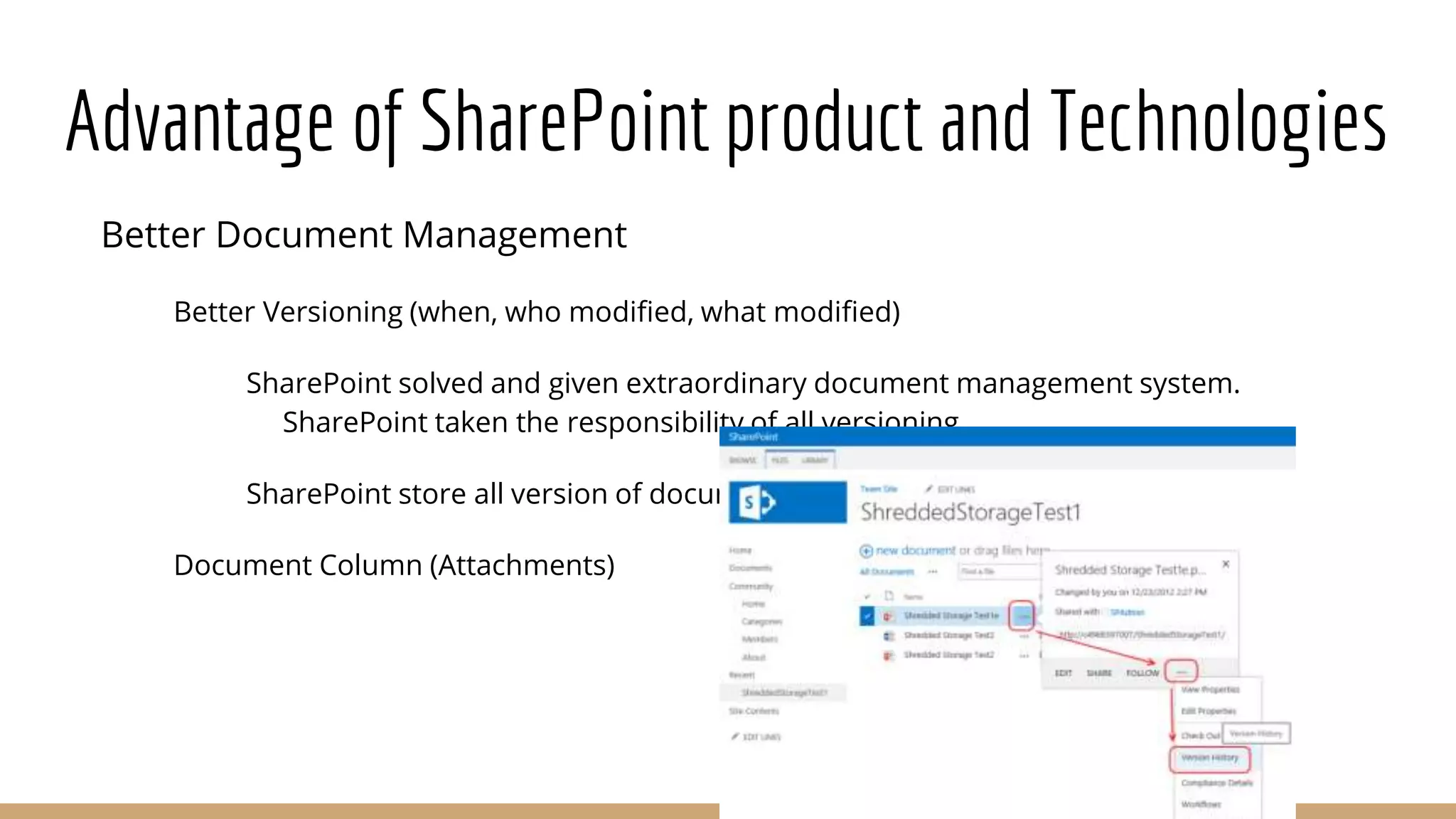 Advantage of SharePoint product and Technologies
Better Document Management
Better Versioning (when, who modified, what modified)
SharePoint solved and given extraordinary document management system.
SharePoint taken the responsibility of all versioning.
SharePoint store all version of document.
Document Column (Attachments)
 