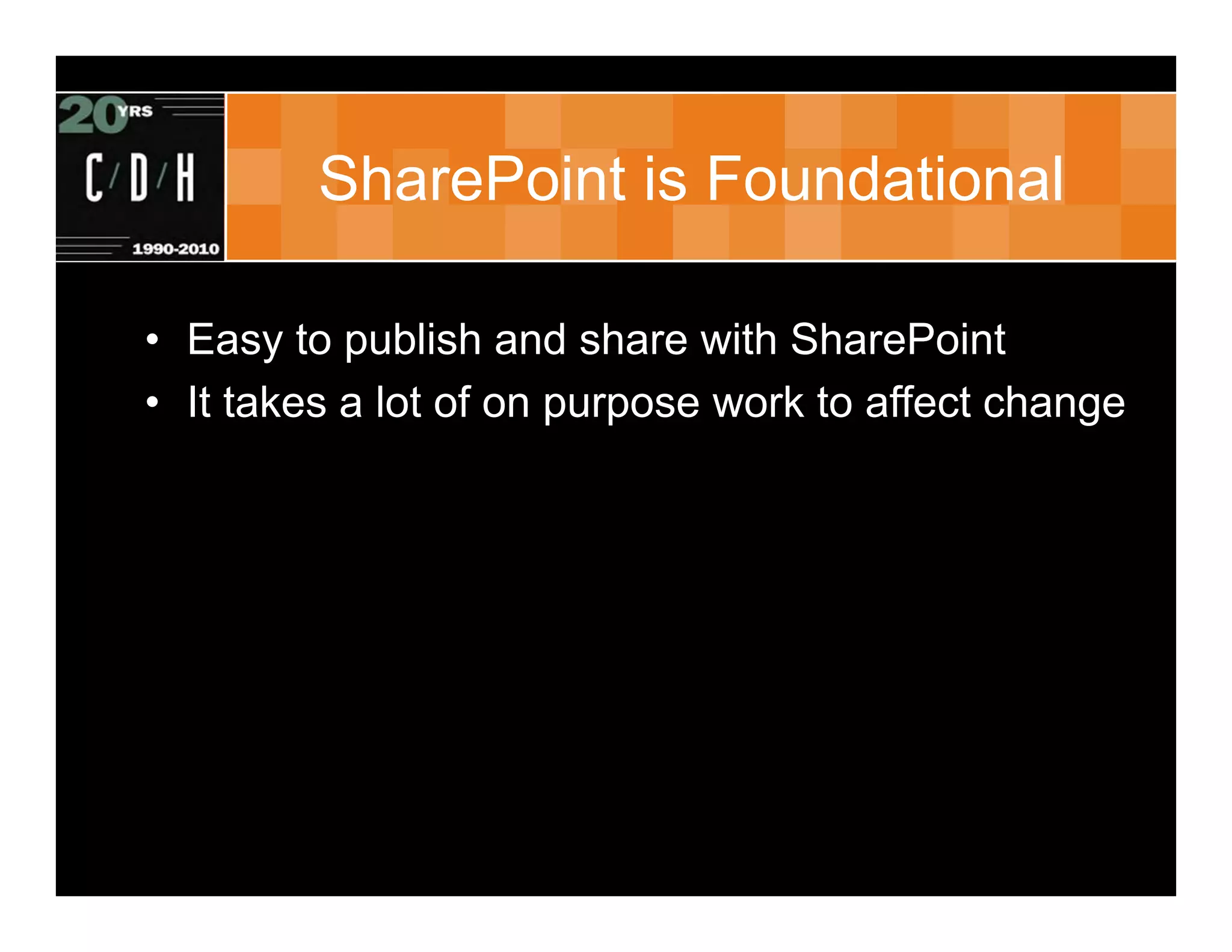 SharePoint is Foundational

• Easy to publish and share with SharePoint
• It takes a lot of on purpose work to affect change
 