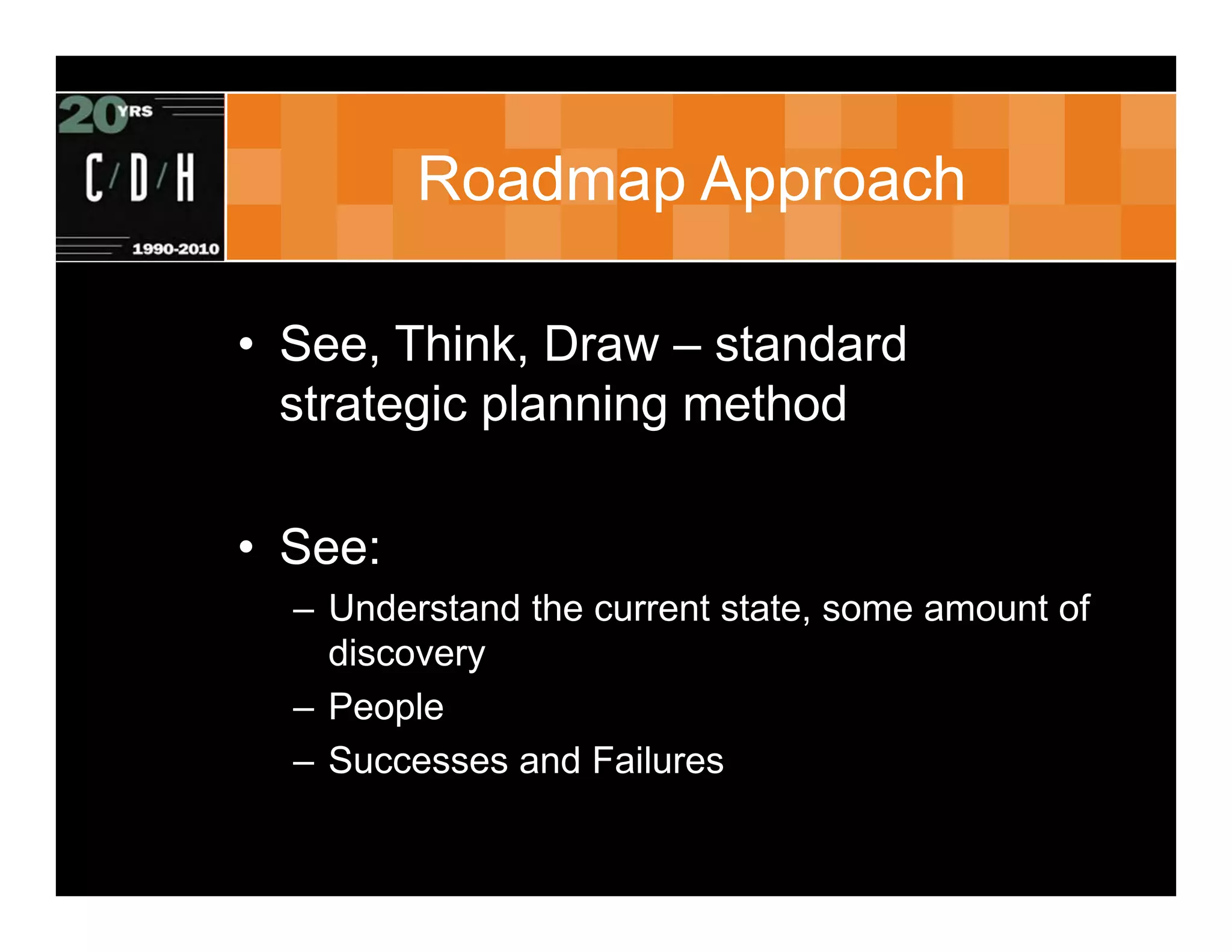 Roadmap Approach

• See, Think, Draw – standard
  strategic planning method

• See:
  – Understand the current state, some amount of
    discovery
  – People
  – Successes and Failures
 