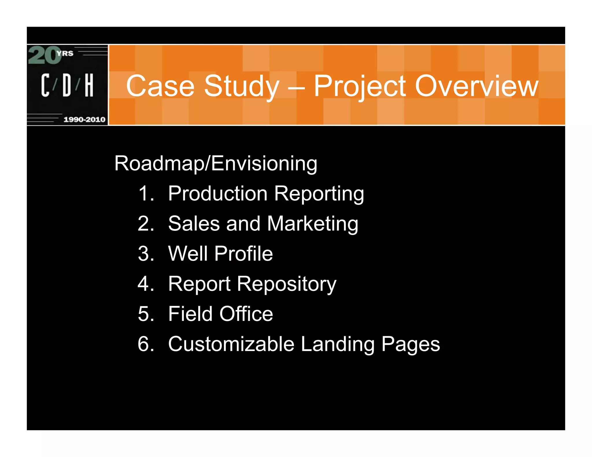 Case Study – Project Overview

Roadmap/Envisioning
  1. Production Reporting
  2. Sales and Marketing
  3. Well Profile
  4. Report Repository
  5. Field Office
  6. Customizable Landing Pages
 