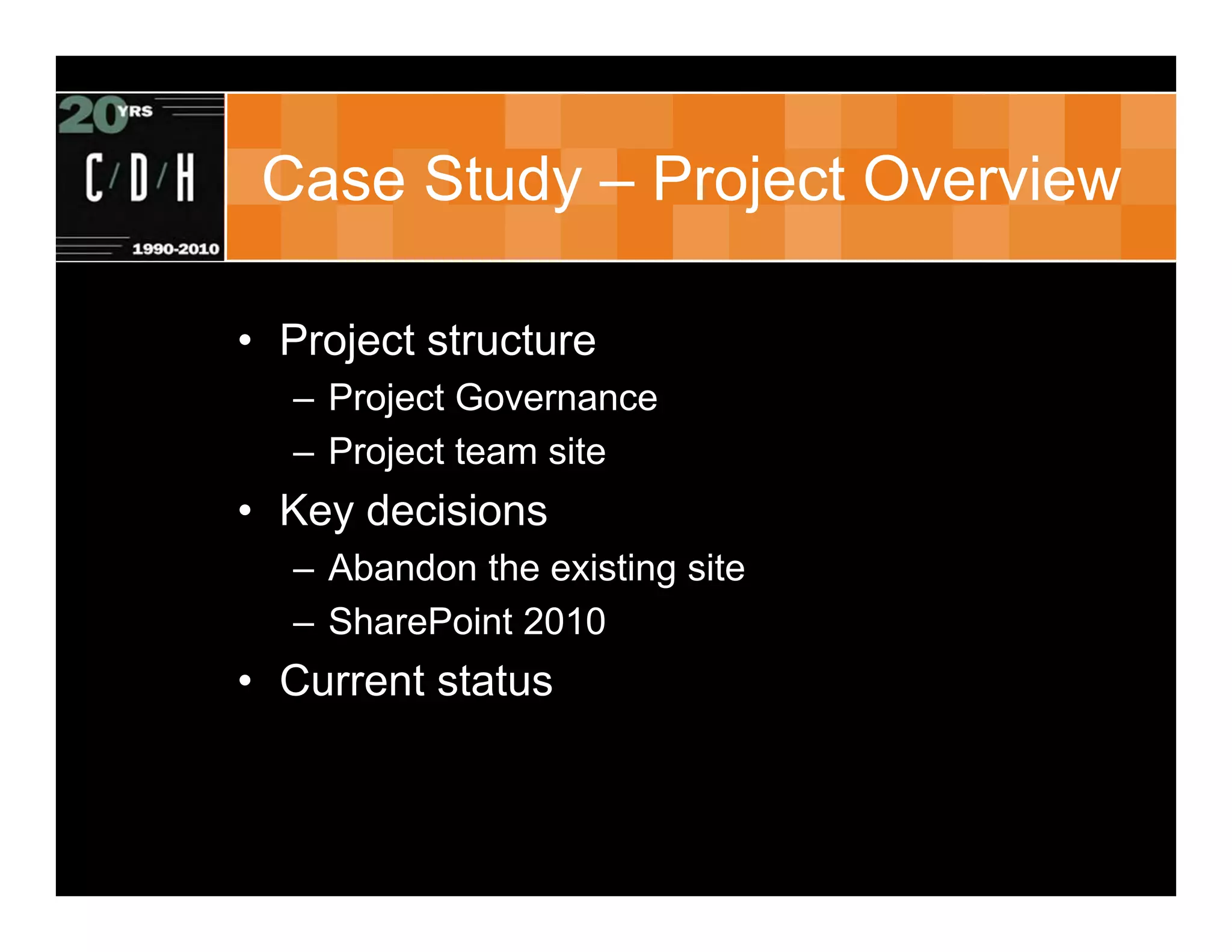 Case Study – Project Overview

• Project structure
  – Project Governance
  – Project team site
• Key decisions
  – Abandon the existing site
  – SharePoint 2010
• Current status
 