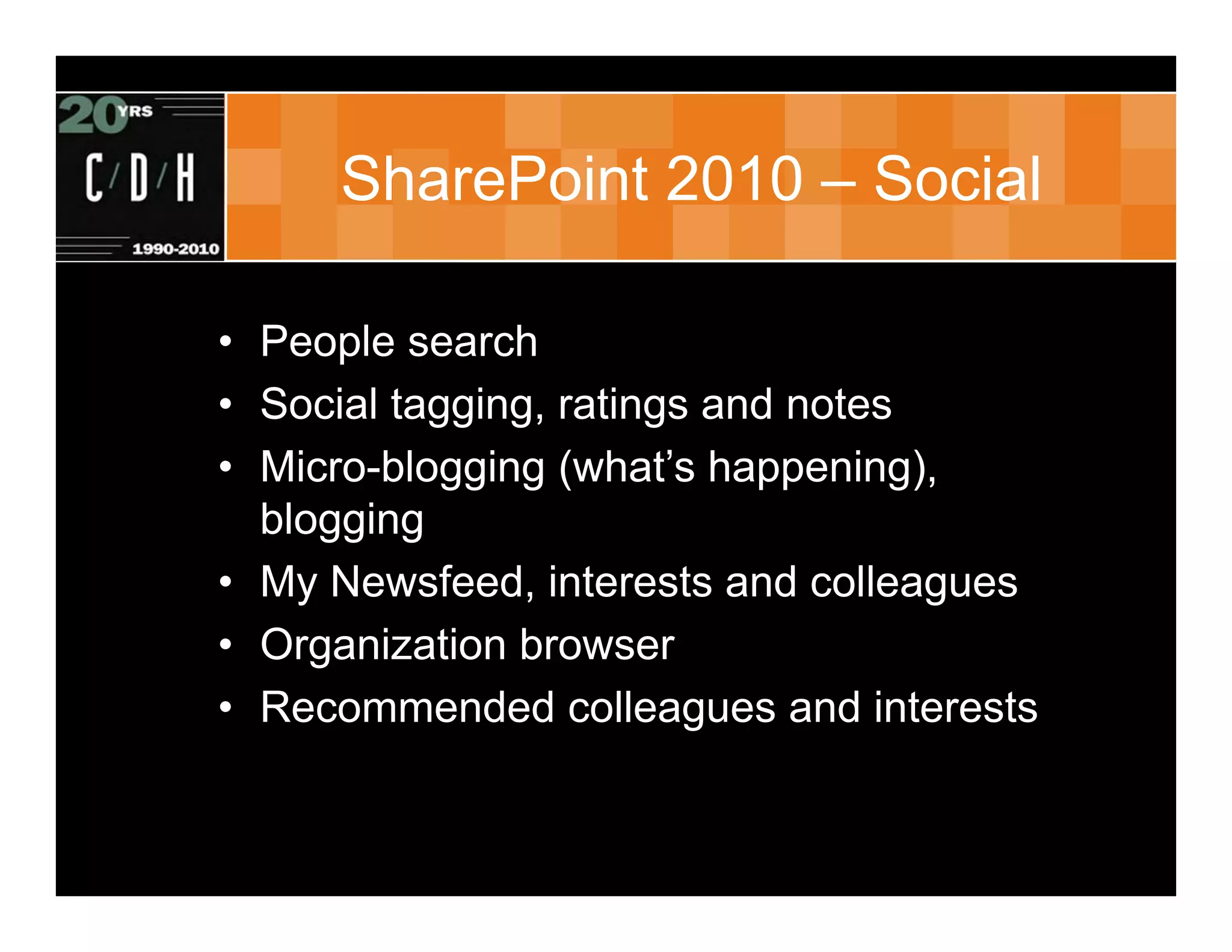 SharePoint 2010 – Social

• People search
• Social tagging, ratings and notes
• Micro-blogging (what’s happening),
  blogging
• My Newsfeed, interests and colleagues
• Organization browser
• Recommended colleagues and interests
 