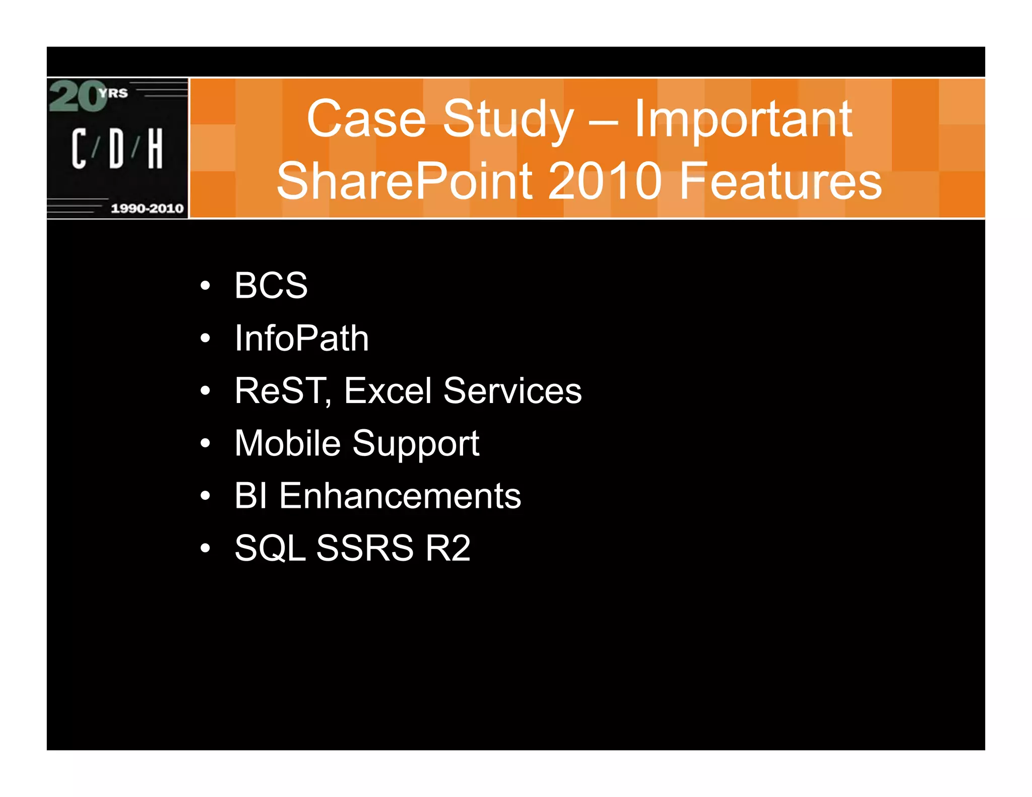 Case Study – Important
      SharePoint 2010 Features
•   BCS
•   InfoPath
•   ReST, Excel Services
•   Mobile Support
•   BI Enhancements
•   SQL SSRS R2
 