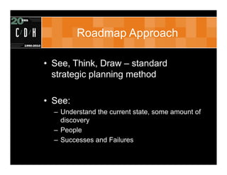 Roadmap Approach

• See, Think, Draw – standard
  strategic planning method

• See:
  – Understand the current state, some amount of
    discovery
  – People
  – Successes and Failures
 