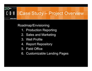Case Study – Project Overview

Roadmap/Envisioning
  1. Production Reporting
  2. Sales and Marketing
  3. Well Profile
  4. Report Repository
  5. Field Office
  6. Customizable Landing Pages
 
