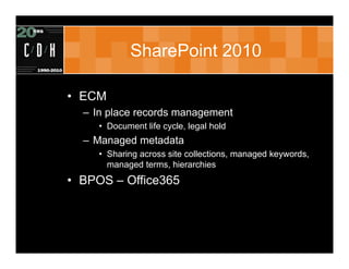 SharePoint 2010

• ECM
  – In place records management
     • Document life cycle, legal hold
  – Managed metadata
     • Sharing across site collections, managed keywords,
       managed terms, hierarchies
• BPOS – Office365
 