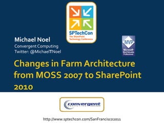 Changes in Farm Architecture from MOSS 2007 to SharePoint 2010 Michael Noel Convergent Computing Twitter: @MichaelTNoel 