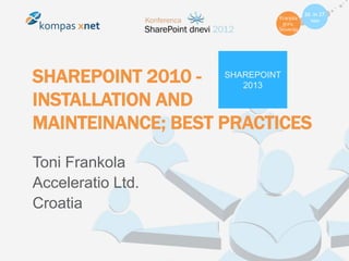 SHAREPOINT 2010 - SHAREPOINT
                     2013

INSTALLATION AND
MAINTEINANCE; BEST PRACTICES
Toni Frankola
Acceleratio Ltd.
Croatia
 