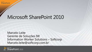 Microsoft SharePoint 2010 Marcelo Leite Gerente de Soluções IW Information Worker Solutions – Softcorp Marcelo.leite@softcorp.com.br 