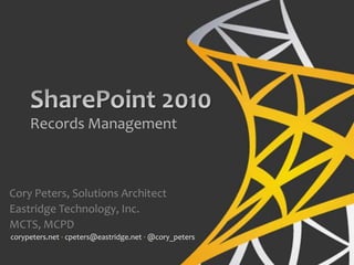 SharePoint 2010 Records Management Cory Peters, Solutions Architect Eastridge Technology, Inc. MCTS, MCPD corypeters.net∙ cpeters@eastridge.net∙@cory_peters 