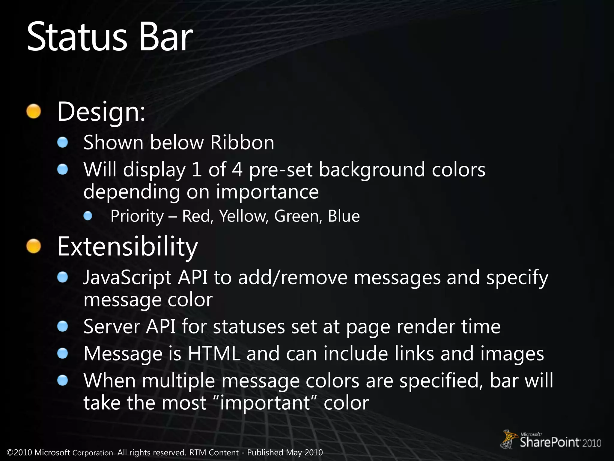 Status BarDesign:Shown below RibbonWill display 1 of 4 pre-set background colors depending on importancePriority – Red, Yellow, Green, BlueExtensibilityJavaScript API to add/remove messages and specify message colorServer API for statuses set at page render timeMessage is HTML and can include links and imagesWhen multiple message colors are specified, bar will take the most “important” color