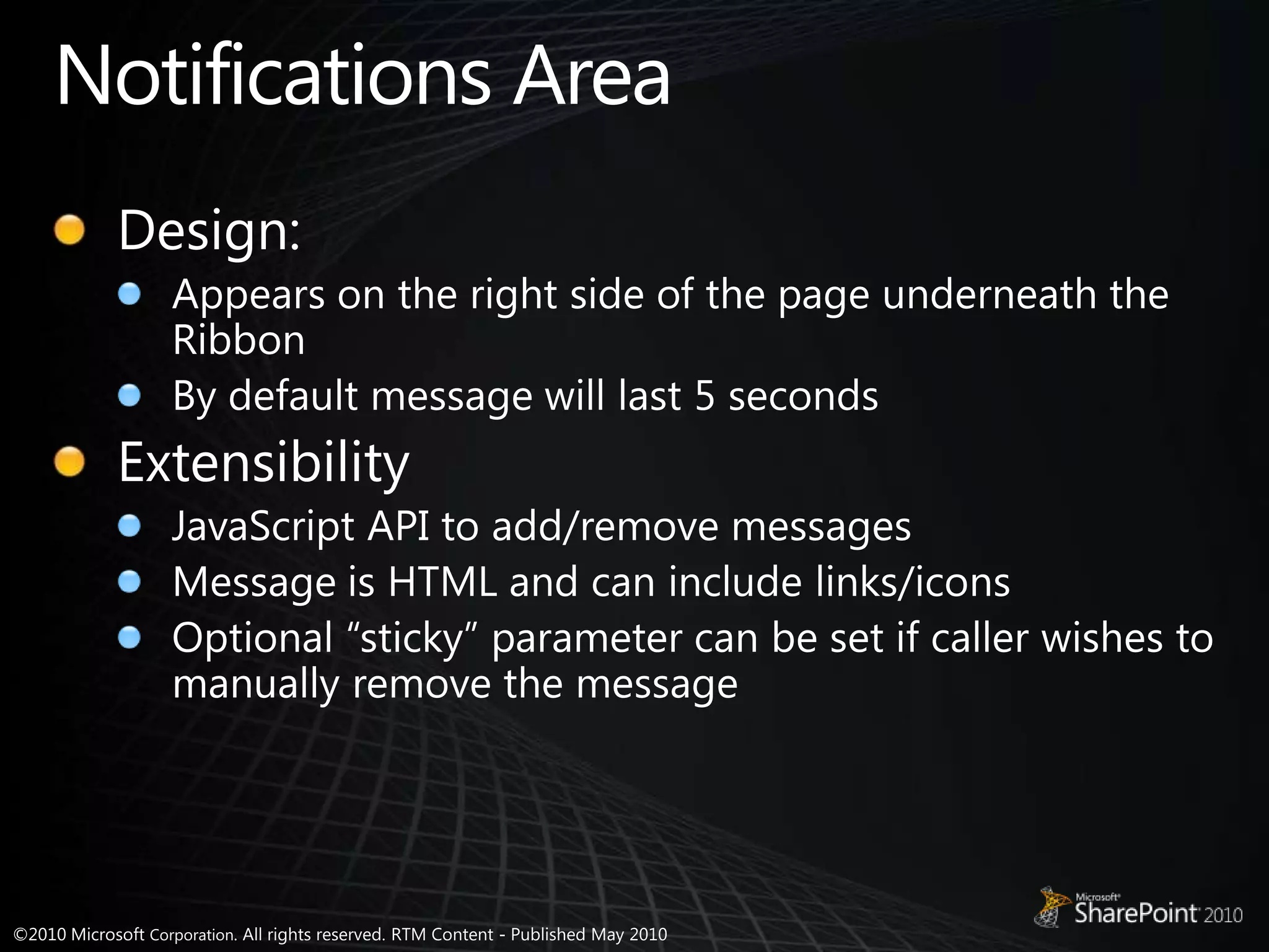 Notifications AreaDesign:Appears on the right side of the page underneath the RibbonBy default message will last 5 secondsExtensibilityJavaScript API to add/remove messagesMessage is HTML and can include links/iconsOptional “sticky” parameter can be set if caller wishes to manually remove the message