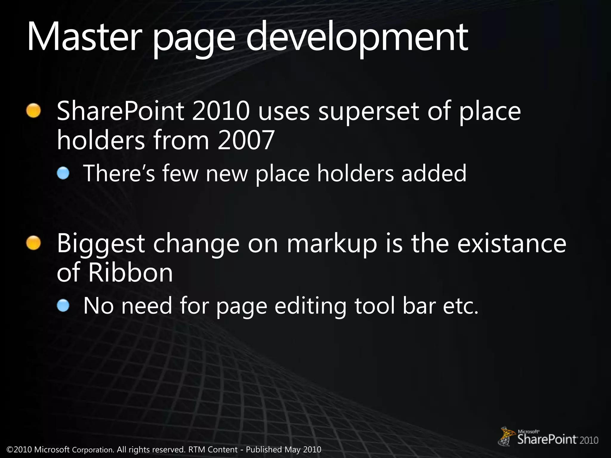 Master page developmentSharePoint 2010 uses superset of place holders from 2007There’s few new place holders addedBiggest change on markup is the existance of RibbonNo need for page editing tool bar etc.