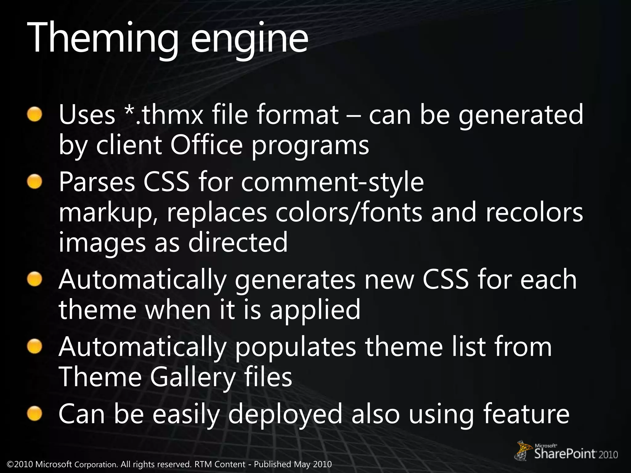 Theming engineUses *.thmx file format – can be generated by client Office programsParses CSS for comment-style markup, replaces colors/fonts and recolors images as directedAutomatically generates new CSS for each theme when it is appliedAutomatically populates theme list from Theme Gallery filesCan be easily deployed also using feature