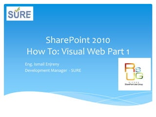 SharePoint 2010How To: Visual Web Part 1 Eng. Ismail Enjreny Development Manager  - SURE 