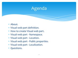 About.Visual web part definition.How to create Visual web part.Visual web part - Namespace.Visual web part - Location.Visual web part - Public properties.Visual web part - Localization.Questions.Agenda2