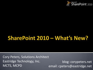 SharePoint 2010 – What’s New? Cory Peters, Solutions Architect Eastridge Technology, Inc. MCTS, MCPD blog: corypeters.net email: cpeters@eastridge.net 