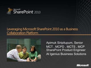 Leveraging Microsoft SharePoint 2010 as a Business
Collaboration Platform

                           Apimuk Siripitupum, Senior
                           MCT , MCPD , MCTS , MCP
                           SharePoint Product Engineer
                           At Igenius Business Solutions
 