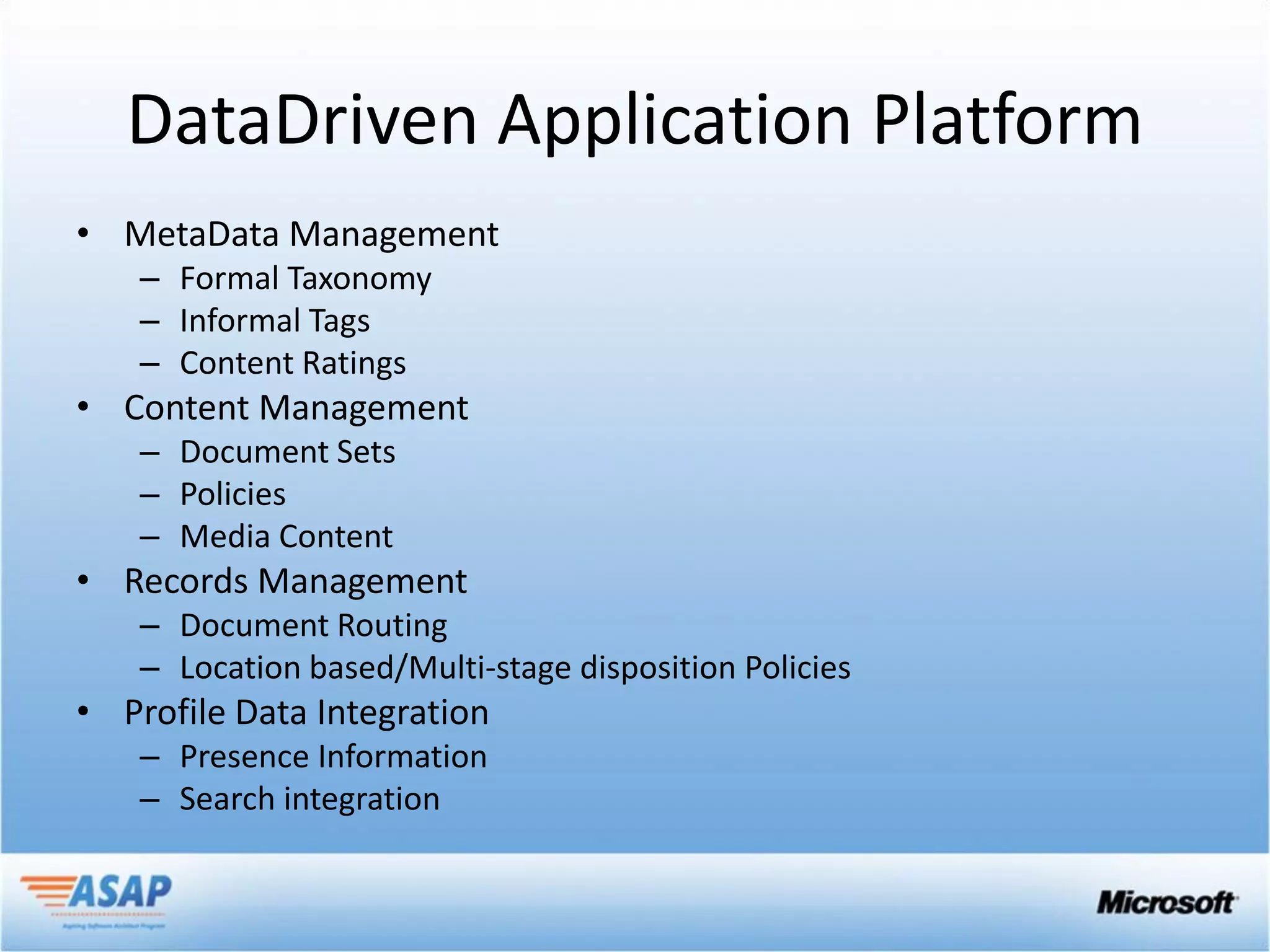 DataDriven Application Platform
• MetaData Management
   – Formal Taxonomy
   – Informal Tags
   – Content Ratings
• Content Management
   – Document Sets
   – Policies
   – Media Content
• Records Management
   – Document Routing
   – Location based/Multi-stage disposition Policies
• Profile Data Integration
   – Presence Information
   – Search integration
 