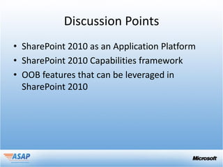 Discussion Points
• SharePoint 2010 as an Application Platform
• SharePoint 2010 Capabilities framework
• OOB features that can be leveraged in
  SharePoint 2010
 