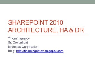 Sharepoint 2010 Architecture, HA & DR Tihomir Ignatov Sr. Consultant Microsoft Corporation Blog: http://tihomirignatov.blogspot.com 