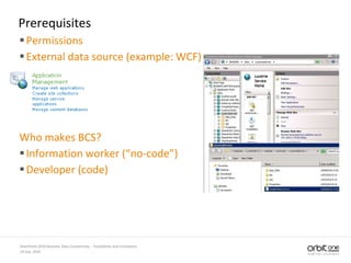 Prerequisites
Permissions
External data source (example: WCF)
Who makes BCS?
Information worker (“no-code”)
Developer (code)
14 July, 2010
SharePoint 2010 Business Data Connectivity - Possibilities and Limitations
 