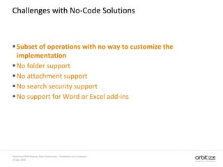 14 July, 2010
SharePoint 2010 Business Data Connectivity - Possibilities and Limitations
Challenges with No-Code Solutions
Subset of operations with no way to customize the
implementation
No folder support
No attachment support
No search security support
No support for Word or Excel add-ins
 