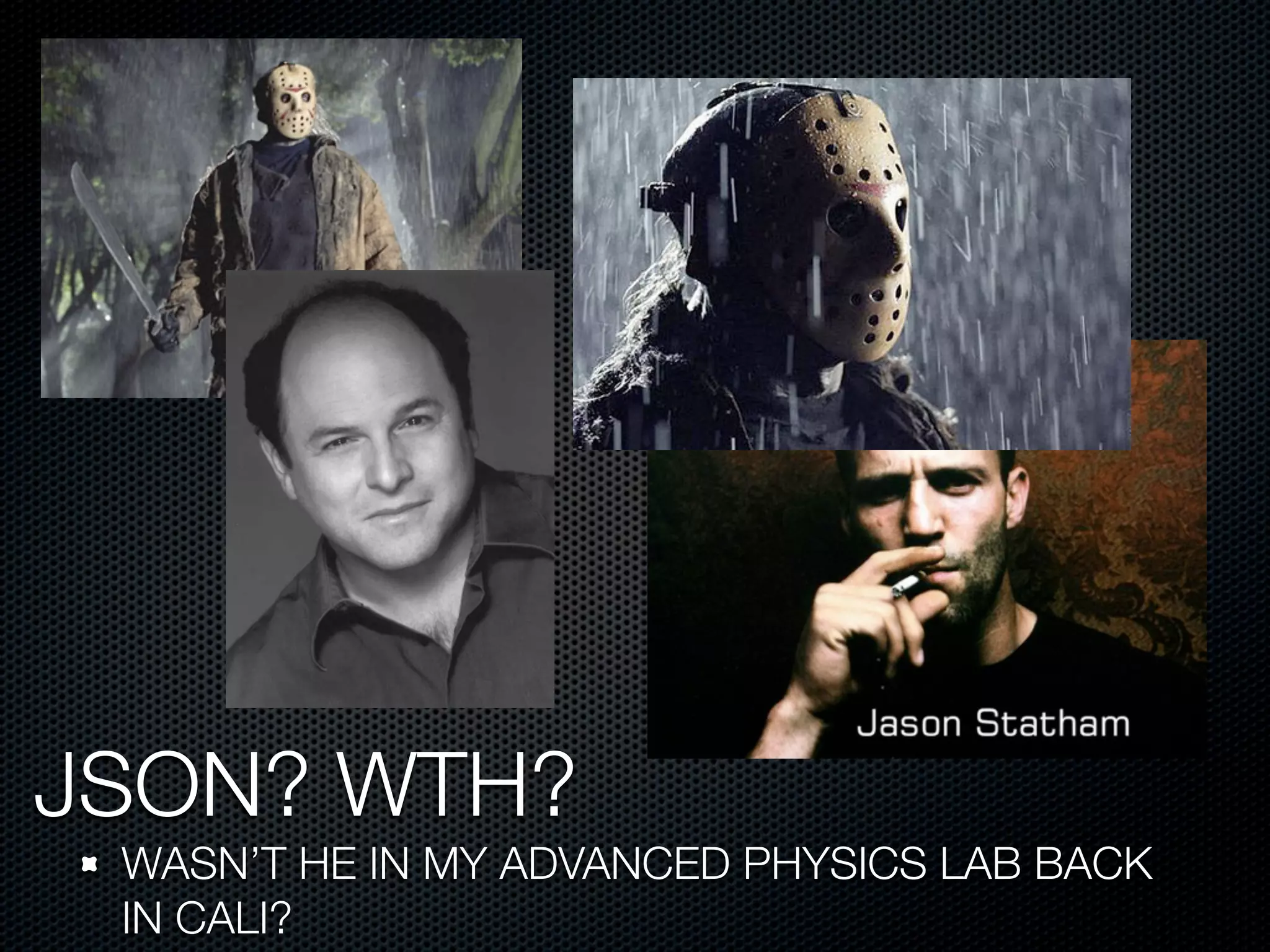 JSON? WTH?
 WASN’T HE IN MY ADVANCED PHYSICS LAB BACK
 IN CALI?
 