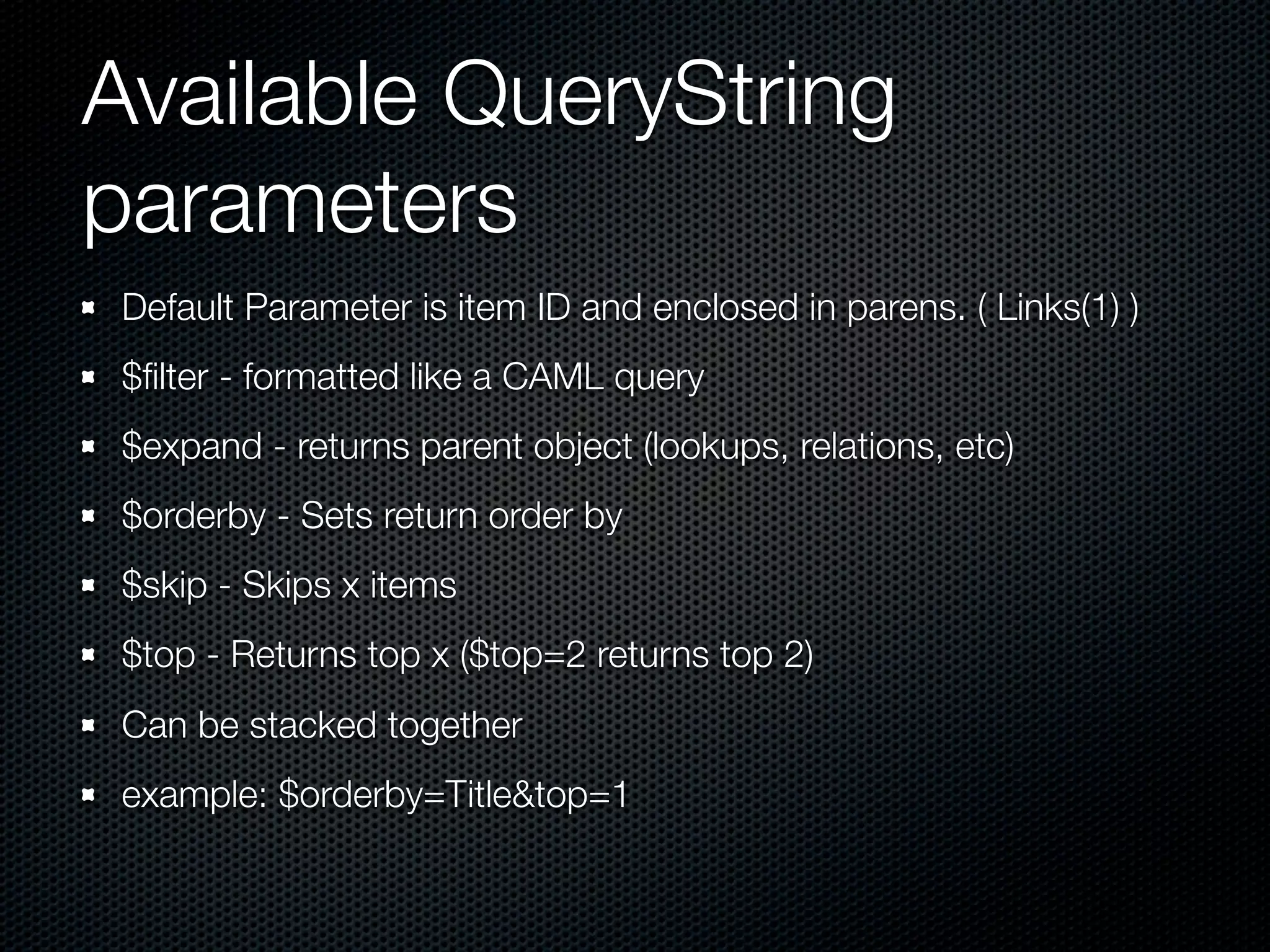 Available QueryString
parameters
 Default Parameter is item ID and enclosed in parens. ( Links(1) )
 $ﬁlter - formatted like a CAML query
 $expand - returns parent object (lookups, relations, etc)
 $orderby - Sets return order by
 $skip - Skips x items
 $top - Returns top x ($top=2 returns top 2)
 Can be stacked together
 example: $orderby=Title&top=1
 