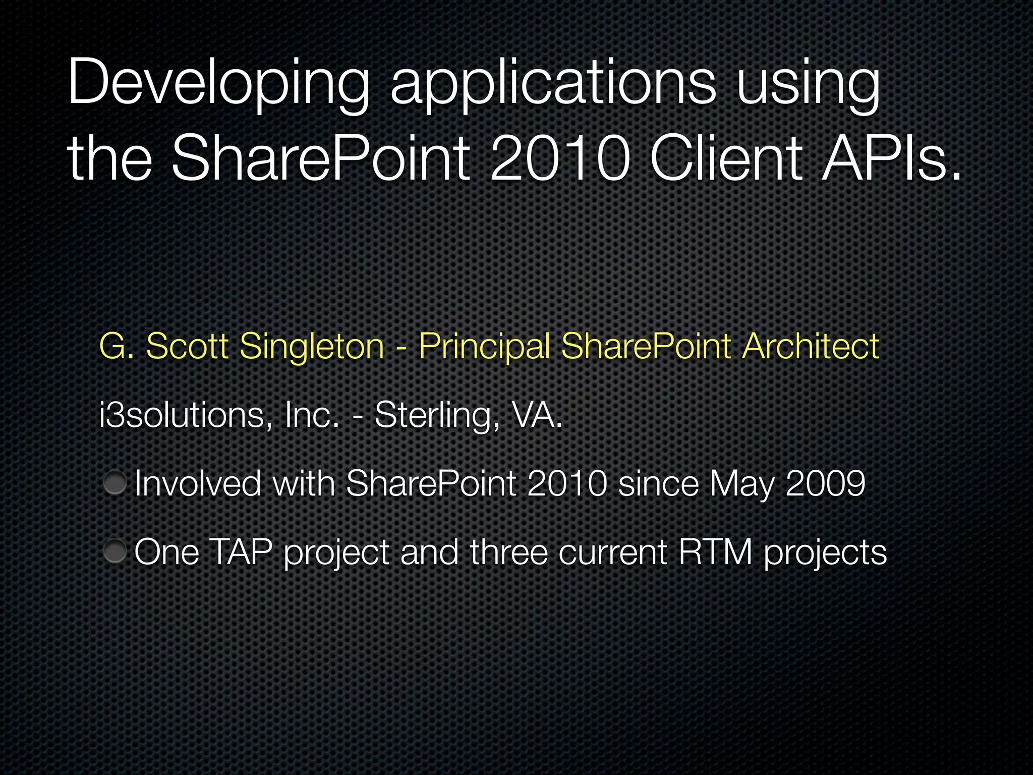 Developing applications using
the SharePoint 2010 Client APIs.

 G. Scott Singleton - Principal SharePoint Architect
 i3solutions, Inc. - Sterling, VA.
   Involved with SharePoint 2010 since May 2009
   One TAP project and three current RTM projects
 