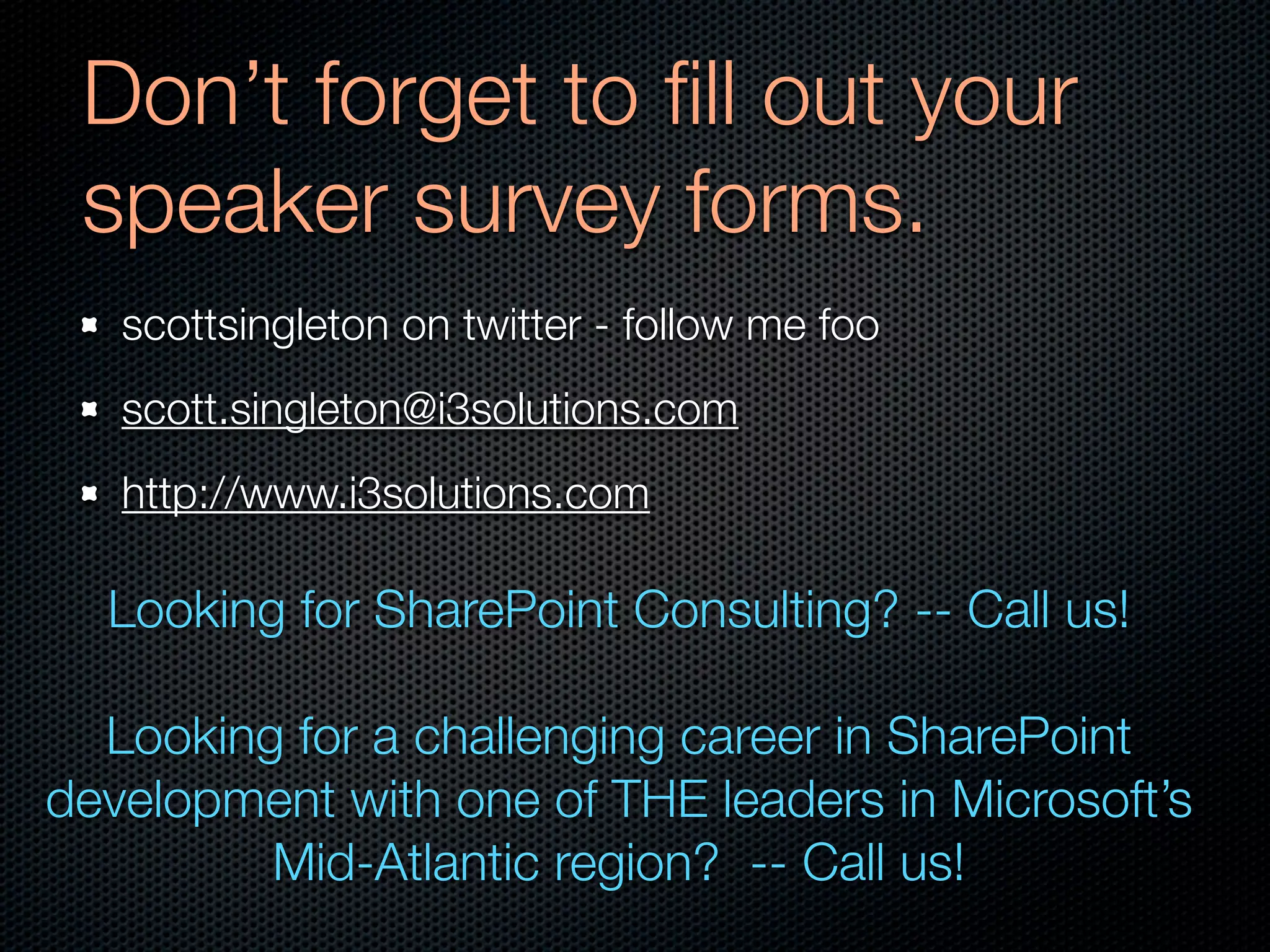 Don’t forget to ﬁll out your
 speaker survey forms.
   scottsingleton on twitter - follow me foo
   scott.singleton@i3solutions.com
   http://www.i3solutions.com

  Looking for SharePoint Consulting? -- Call us!

  Looking for a challenging career in SharePoint
development with one of THE leaders in Microsoft’s
         Mid-Atlantic region? -- Call us!
 