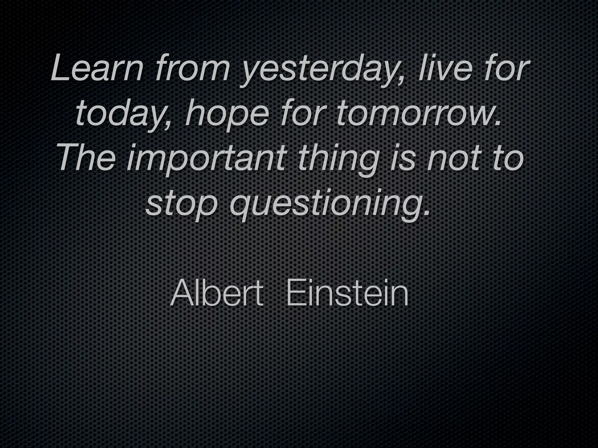 Learn from yesterday, live for
 today, hope for tomorrow.
The important thing is not to
     stop questioning.

       Albert Einstein
 