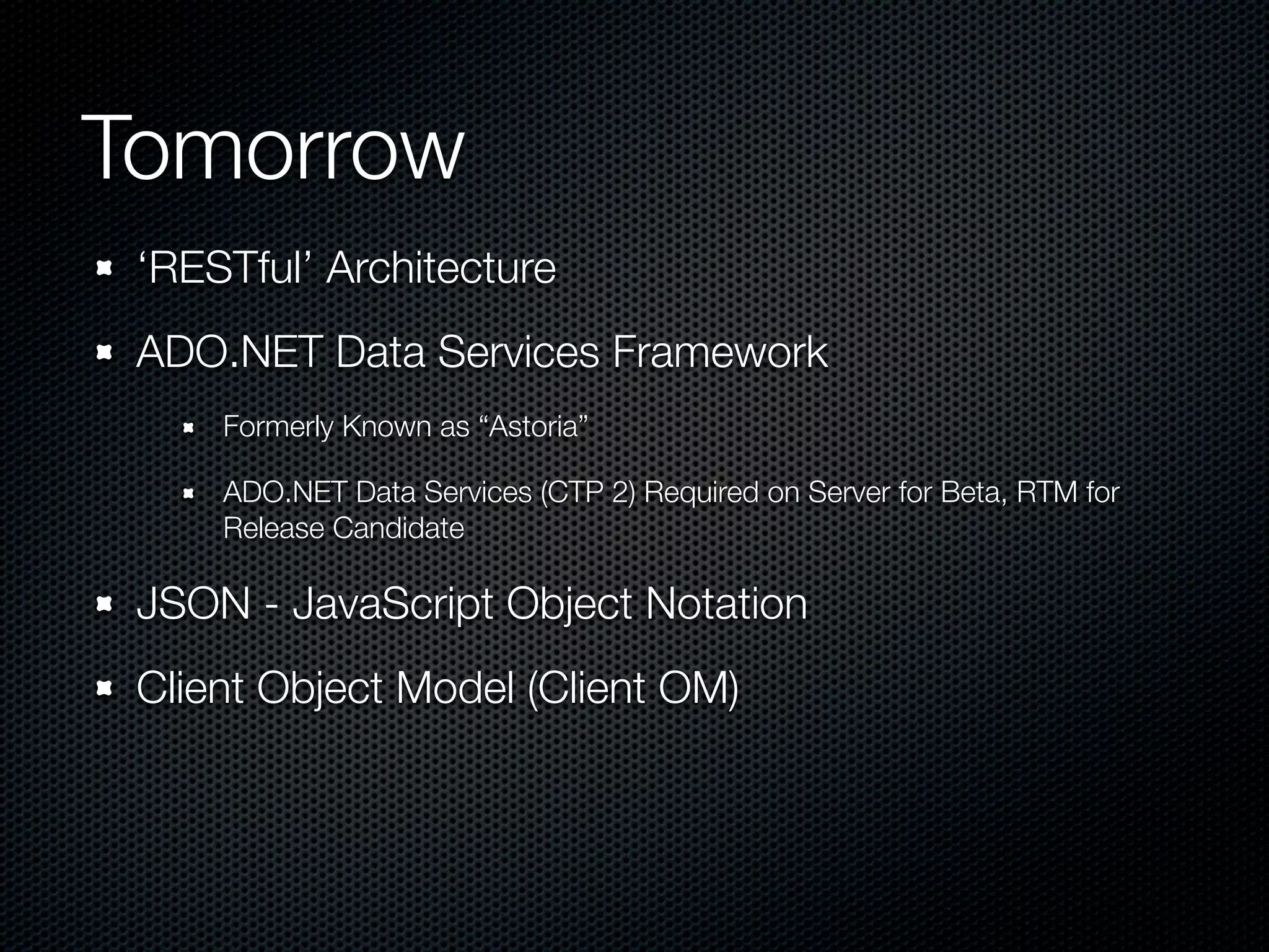 Tomorrow
 ‘RESTful’ Architecture
 ADO.NET Data Services Framework
     Formerly Known as “Astoria”

     ADO.NET Data Services (CTP 2) Required on Server for Beta, RTM for
     Release Candidate

 JSON - JavaScript Object Notation
 Client Object Model (Client OM)
 