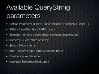 Available QueryString
parameters
 Default Parameter is item ID and enclosed in parens. ( Links(1) )
 $ﬁlter - formatted like a CAML query
 $expand - returns parent object (lookups, relations, etc)
 $orderby - Sets return order by
 $skip - Skips x items
 $top - Returns top x ($top=2 returns top 2)
 Can be stacked together
 example: $orderby=Title&top=1
 