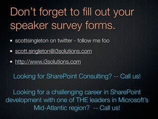 Don’t forget to ﬁll out your
 speaker survey forms.
   scottsingleton on twitter - follow me foo
   scott.singleton@i3solutions.com
   http://www.i3solutions.com

  Looking for SharePoint Consulting? -- Call us!

  Looking for a challenging career in SharePoint
development with one of THE leaders in Microsoft’s
         Mid-Atlantic region? -- Call us!
 