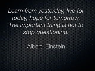 Learn from yesterday, live for
 today, hope for tomorrow.
The important thing is not to
     stop questioning.

       Albert Einstein
 
