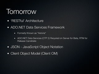 Tomorrow
 ‘RESTful’ Architecture
 ADO.NET Data Services Framework
     Formerly Known as “Astoria”

     ADO.NET Data Services (CTP 2) Required on Server for Beta, RTM for
     Release Candidate

 JSON - JavaScript Object Notation
 Client Object Model (Client OM)
 