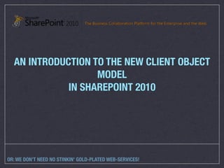 AN INTRODUCTION TO THE NEW CLIENT OBJECT
                   MODEL
             IN SHAREPOINT 2010




OR: WE DON’T NEED NO STINKIN’ GOLD-PLATED WEB-SERVICES!
 