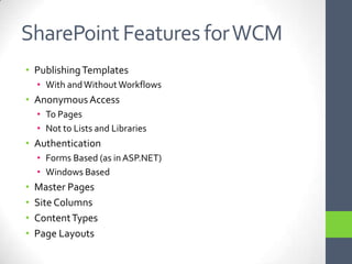 SharePoint Features for WCMPublishing TemplatesWith and Without WorkflowsAnonymous AccessTo PagesNot to Lists and LibrariesAuthenticationForms Based (as in ASP.NET)Windows BasedMaster PagesSite ColumnsContent TypesPage Layouts