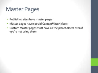 Master PagesPublishing sites have master pagesMaster pages have special ContentPlaceHoldersCustom Master pages must have all the placeholders even if you’re not using them