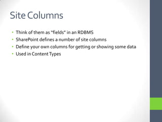 Site ColumnsThink of them as “fields” in an RDBMSSharePoint defines a number of site columnsDefine your own columns for getting or showing some dataUsed in Content Types