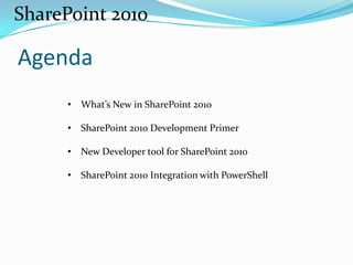 Agenda
• What’s New in SharePoint 2010
• SharePoint 2010 Development Primer
• New Developer tool for SharePoint 2010
• SharePoint 2010 Integration with PowerShell
SharePoint 2010
 