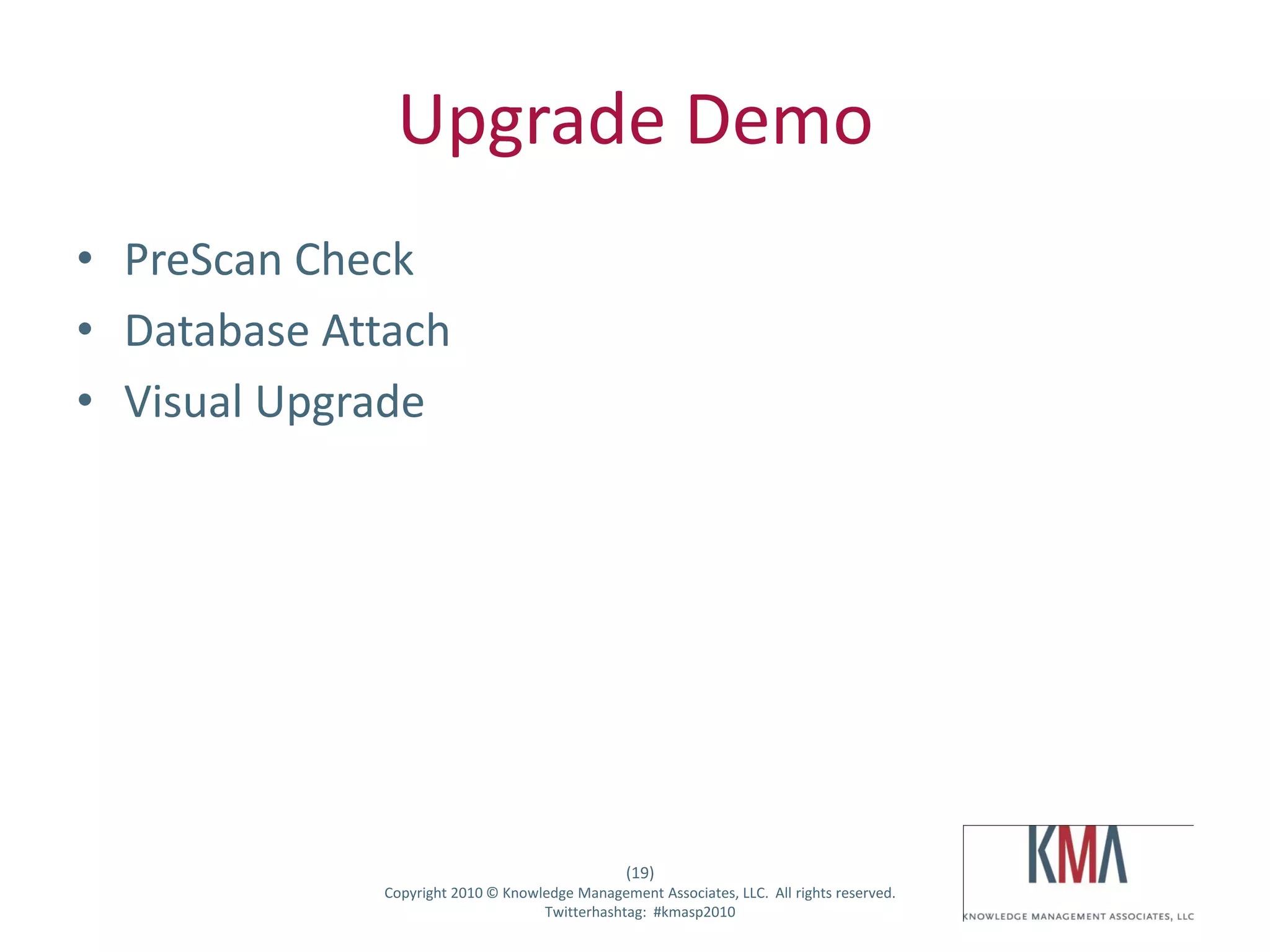 Upgrade Demo
• PreScan Check
• Database Attach
• Visual Upgrade




                                                      (19)
Twitter hashtag:   Copyright 2010 © Knowledge Management Associates, LLC. All rights reserved.
                                         Twitterhashtag: #kmasp2010
 