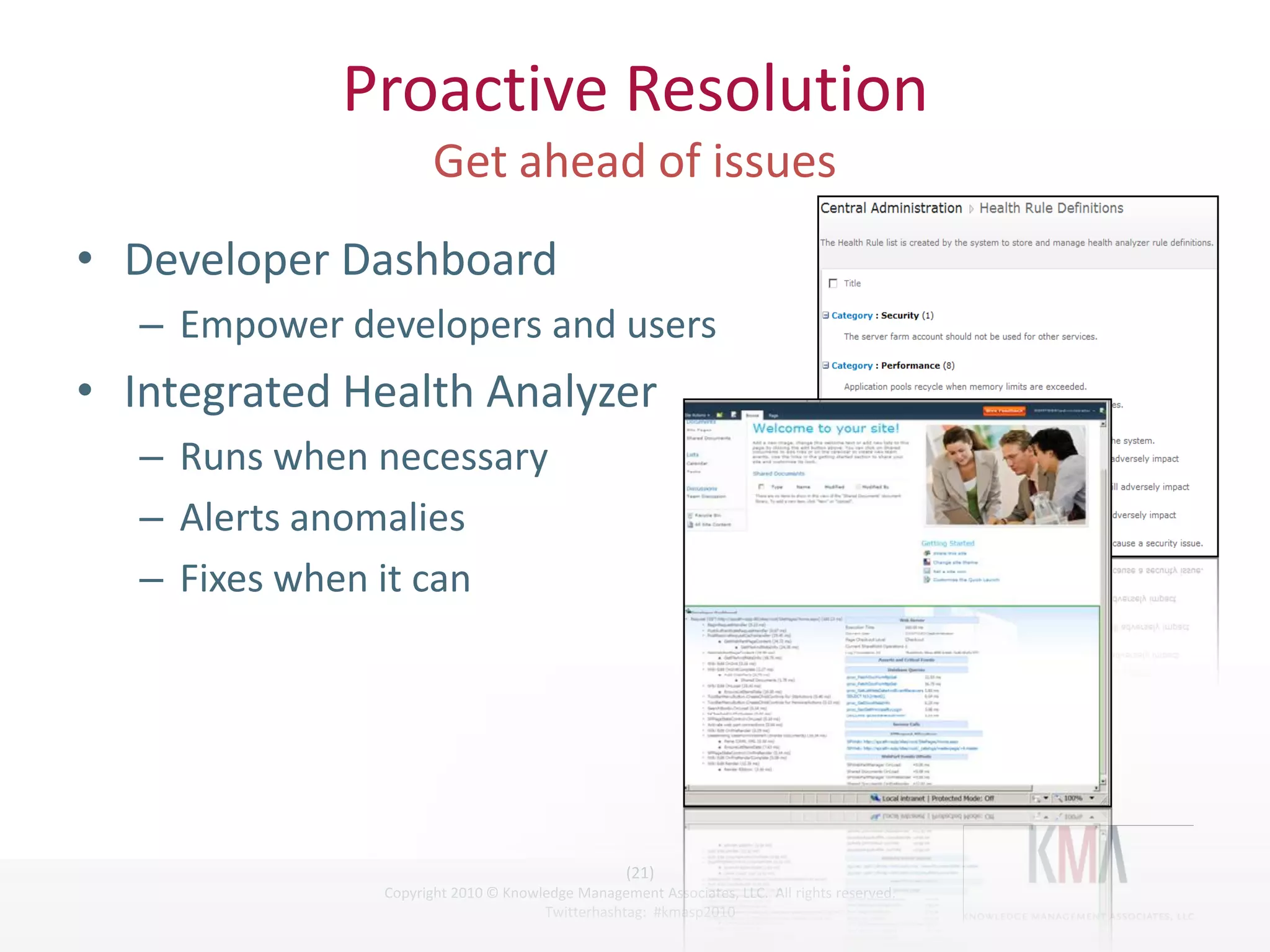 Proactive Resolution

• Developer Dashboard
         – Empower developers and users
• Integrated Health Analyzer
         – Runs when necessary
         – Alerts anomalies
         – Fixes when it can




                                                        (21)
Twitter hashtag:     Copyright 2010 © Knowledge Management Associates, LLC. All rights reserved.
                                           Twitterhashtag: #kmasp2010
 