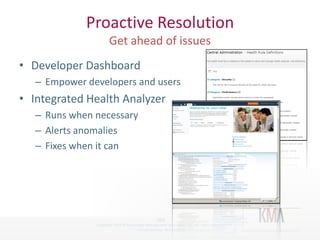 Proactive Resolution

• Developer Dashboard
         – Empower developers and users
• Integrated Health Analyzer
         – Runs when necessary
         – Alerts anomalies
         – Fixes when it can




                                                        (21)
Twitter hashtag:     Copyright 2010 © Knowledge Management Associates, LLC. All rights reserved.
                                           Twitterhashtag: #kmasp2010
 