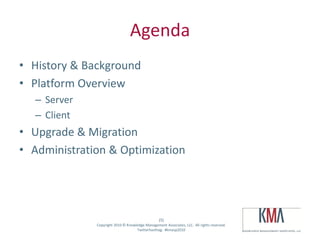 Agenda
• History & Background
• Platform Overview
         – Server
         – Client
• Upgrade & Migration
• Administration & Optimization




                                                        (5)
Twitter hashtag:    Copyright 2010 © Knowledge Management Associates, LLC. All rights reserved.
                                          Twitterhashtag: #kmasp2010
 