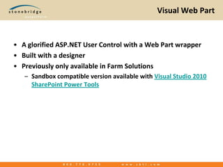 Visual Web PartA glorified ASP.NET User Control with a Web Part wrapperBuilt with a designerPreviously only available in Farm SolutionsSandbox compatible version available with Visual Studio 2010 SharePoint Power Tools